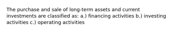 The purchase and sale of long-term assets and current investments are classified as: a.) financing activities b.) investing activities c.) operating activities