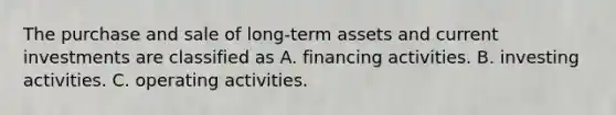 The purchase and sale of long-term assets and current investments are classified as A. financing activities. B. investing activities. C. operating activities.