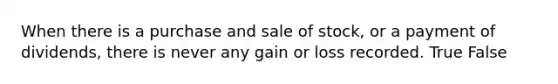 When there is a purchase and sale of stock, or a payment of dividends, there is never any gain or loss recorded. True False