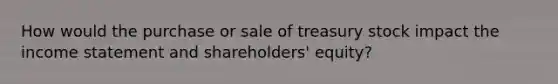 How would the purchase or sale of treasury stock impact the income statement and shareholders' equity?