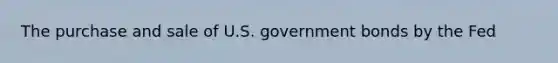 The purchase and sale of U.S. government bonds by the Fed