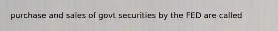 purchase and sales of govt securities by the FED are called