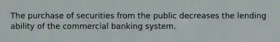 The purchase of securities from the public decreases the lending ability of the commercial banking system.