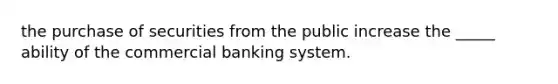 the purchase of securities from the public increase the _____ ability of the commercial banking system.