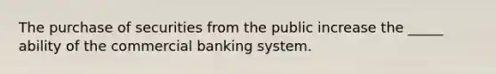 The purchase of securities from the public increase the _____ ability of the commercial banking system.