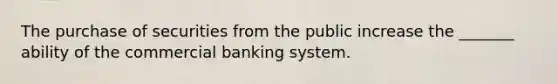 The purchase of securities from the public increase the _______ ability of the commercial banking system.