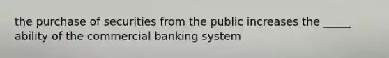 the purchase of securities from the public increases the _____ ability of the commercial banking system