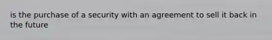 is the purchase of a security with an agreement to sell it back in the future