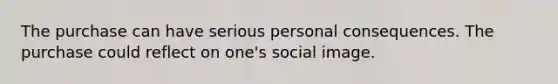 The purchase can have serious personal consequences. The purchase could reflect on one's social image.