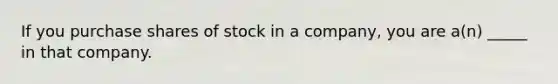 If you purchase shares of stock in a company, you are a(n) _____ in that company.