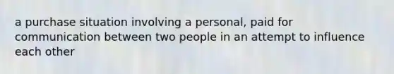 a purchase situation involving a personal, paid for communication between two people in an attempt to influence each other