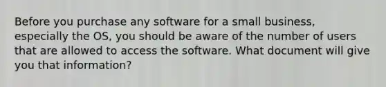 Before you purchase any software for a small business, especially the OS, you should be aware of the number of users that are allowed to access the software. What document will give you that information?