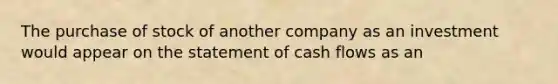 The purchase of stock of another company as an investment would appear on the statement of cash flows as an