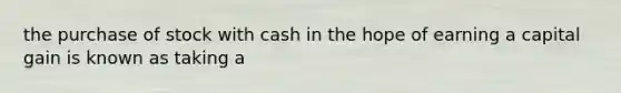 the purchase of stock with cash in the hope of earning a capital gain is known as taking a