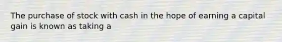 The purchase of stock with cash in the hope of earning a capital gain is known as taking a