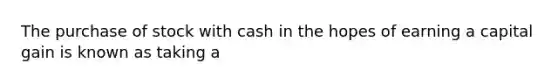 The purchase of stock with cash in the hopes of earning a capital gain is known as taking a