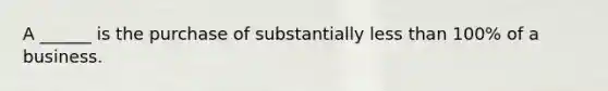 A ______ is the purchase of substantially less than 100% of a business.