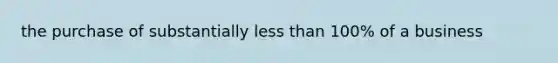 the purchase of substantially less than 100% of a business