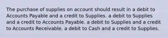 The purchase of supplies on account should result in a debit to Accounts Payable and a credit to Supplies. a debit to Supplies and a credit to Accounts Payable. a debit to Supplies and a credit to Accounts Receivable. a debit to Cash and a credit to Supplies.