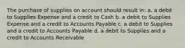 The purchase of supplies on account should result in: a. a debit to Supplies Expense and a credit to Cash b. a debit to Supplies Expense and a credit to Accounts Payable c. a debit to Supplies and a credit to Accounts Payable d. a debit to Supplies and a credit to Accounts Receivable