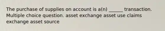 The purchase of supplies on account is a(n) ______ transaction. Multiple choice question. asset exchange asset use claims exchange asset source