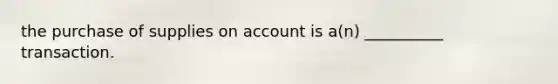 the purchase of supplies on account is a(n) __________ transaction.