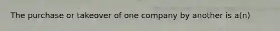 The purchase or takeover of one company by another is a(n)