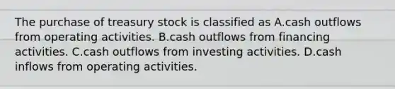 The purchase of treasury stock is classified as A.cash outflows from operating activities. B.cash outflows from financing activities. C.cash outflows from investing activities. D.cash inflows from operating activities.