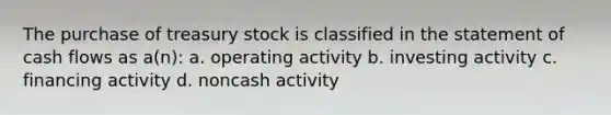 The purchase of treasury stock is classified in the statement of cash flows as a(n): a. operating activity b. investing activity c. financing activity d. noncash activity