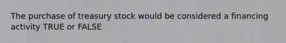 The purchase of treasury stock would be considered a financing activity TRUE or FALSE