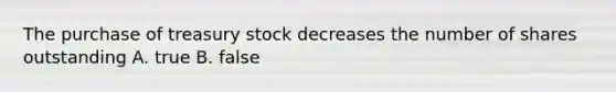 The purchase of treasury stock decreases the number of shares outstanding A. true B. false