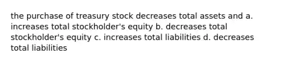 the purchase of treasury stock decreases total assets and a. increases total stockholder's equity b. decreases total stockholder's equity c. increases total liabilities d. decreases total liabilities