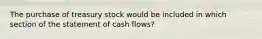 The purchase of treasury stock would be included in which section of the statement of cash flows?