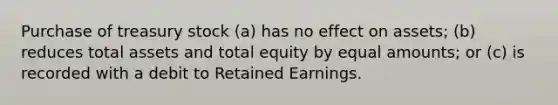 Purchase of treasury stock (a) has no effect on assets; (b) reduces total assets and total equity by equal amounts; or (c) is recorded with a debit to Retained Earnings.