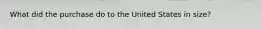 What did the purchase do to the United States in size?