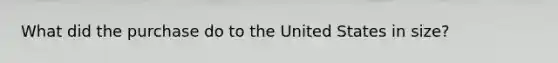 What did the purchase do to the United States in size?