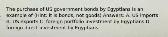 The purchase of US government bonds by Egyptians is an example of (Hint: it is bonds, not goods) Answers: A. US imports B. US exports C. foreign portfolio investment by Egyptians D. foreign direct investment by Egyptians