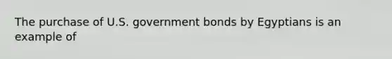 The purchase of U.S. government bonds by Egyptians is an example of