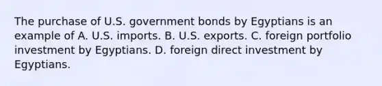 The purchase of U.S. government bonds by Egyptians is an example of A. U.S. imports. B. U.S. exports. C. foreign portfolio investment by Egyptians. D. foreign direct investment by Egyptians.