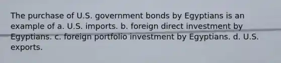 The purchase of U.S. government bonds by Egyptians is an example of a. U.S. imports. b. foreign direct investment by Egyptians. c. foreign portfolio investment by Egyptians. d. U.S. exports.