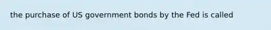 the purchase of US government bonds by the Fed is called