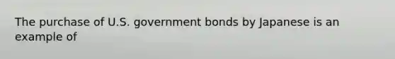 The purchase of U.S. government bonds by Japanese is an example of