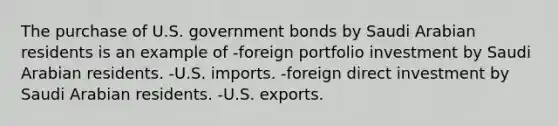 The purchase of U.S. government bonds by Saudi Arabian residents is an example of -foreign portfolio investment by Saudi Arabian residents. -U.S. imports. -foreign direct investment by Saudi Arabian residents. -U.S. exports.