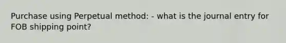 Purchase using Perpetual method: - what is the journal entry for FOB shipping point?