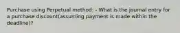 Purchase using Perpetual method: - What is the journal entry for a purchase discount(assuming payment is made within the deadline)?