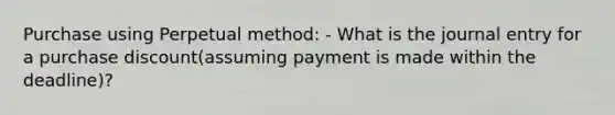 Purchase using Perpetual method: - What is the journal entry for a purchase discount(assuming payment is made within the deadline)?