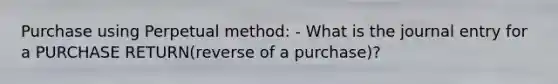 Purchase using Perpetual method: - What is the journal entry for a PURCHASE RETURN(reverse of a purchase)?