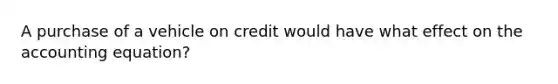 A purchase of a vehicle on credit would have what effect on the accounting​ equation?