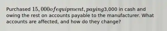 Purchased 15,000 of equipment, paying3,000 in cash and owing the rest on accounts payable to the manufacturer. What accounts are affected, and how do they change?