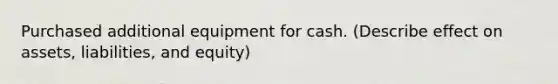 Purchased additional equipment for cash. (Describe effect on assets, liabilities, and equity)